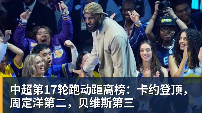 中超第17轮跑动距离榜：卡约登顶，周定洋第二，贝维斯第三