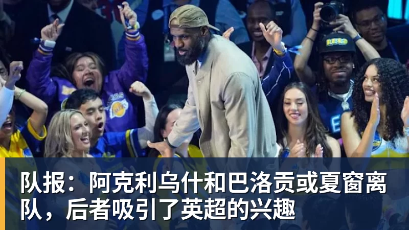 队报:阿克利乌什和巴洛贡或夏窗离队,后者吸引了英超的兴趣