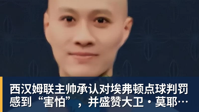 西汉姆联主帅承认对埃弗顿点球判罚感到“害怕”,并盛赞大卫·莫耶斯的遗产