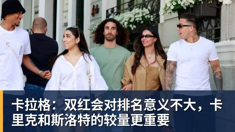 卡拉格：双红会对排名意义不大，卡里克和斯洛特的较量更重要