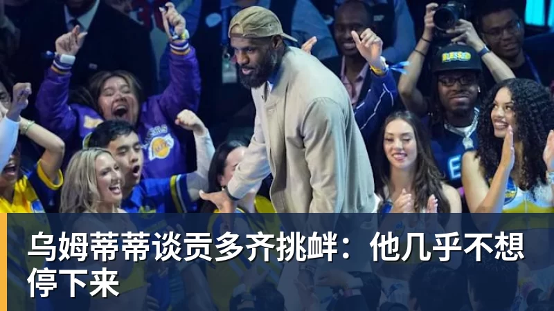 乌姆蒂蒂谈贡多齐挑衅：他几乎不想停下来
