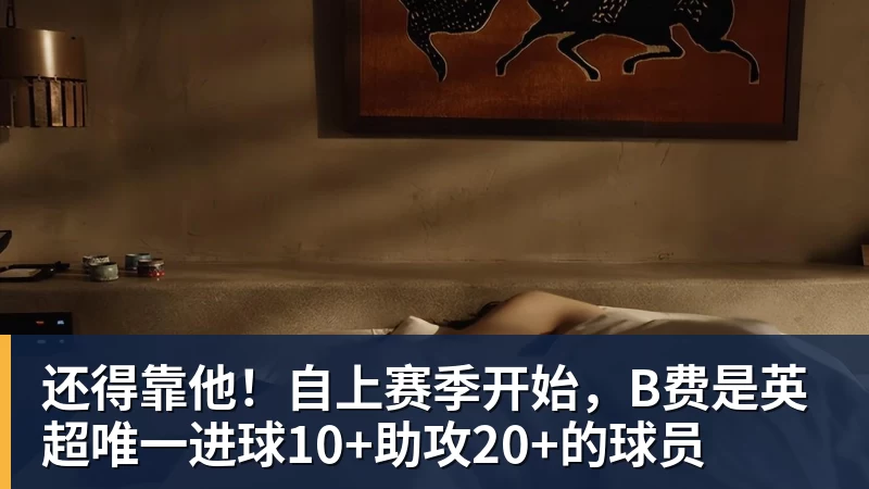还得靠他！自上赛季开始，B费是英超唯一进球10+助攻20+的球员