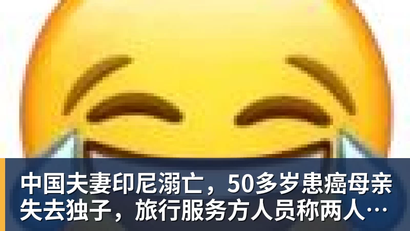 中国夫妻印尼溺亡，50多岁患癌母亲失去独子，旅行服务方人员称两人曾拒穿救生衣；遇难者手机均未能完成数据提取