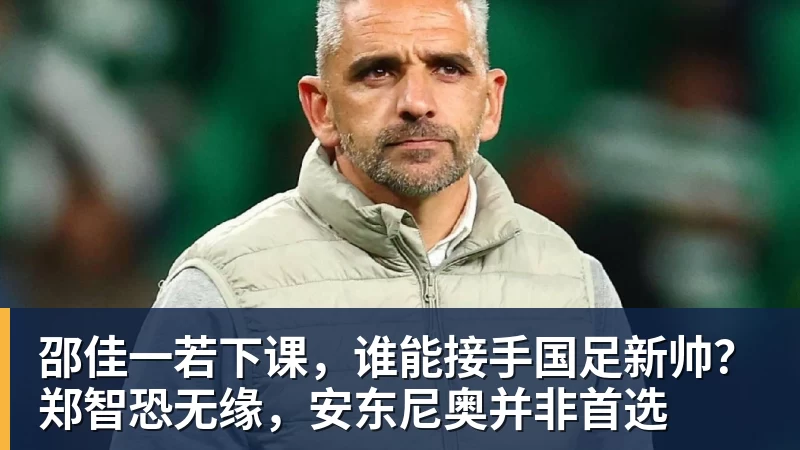 邵佳一若下课，谁能接手国足新帅？郑智恐无缘，安东尼奥并非首选