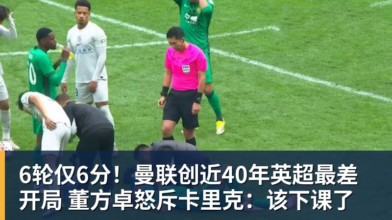 6轮仅6分！曼联创近40年英超最差开局 董方卓怒斥卡里克：该下课了