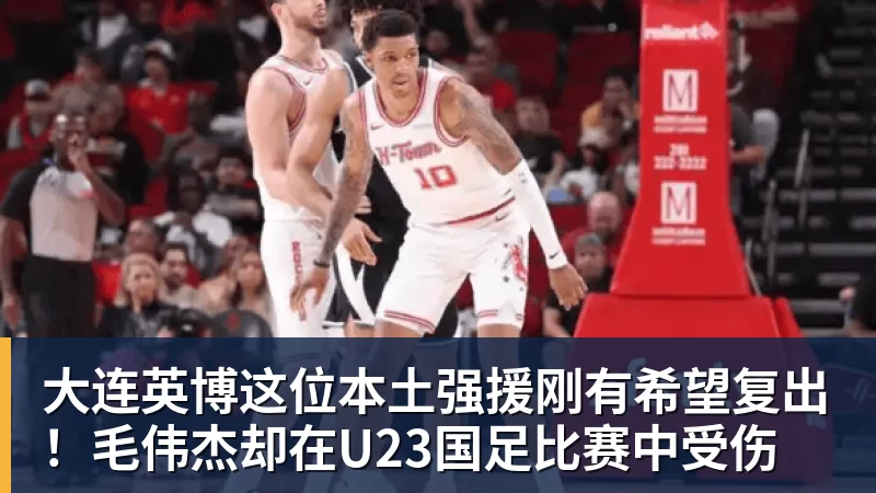 大连英博这位本土强援刚有希望复出!毛伟杰却在U23国足比赛中受伤