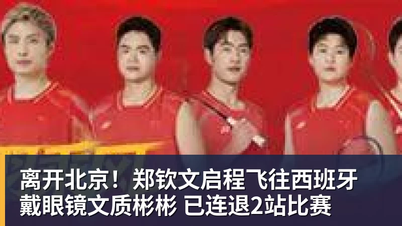 离开北京!郑钦文启程飞往西班牙 戴眼镜文质彬彬 已连退2站比赛
