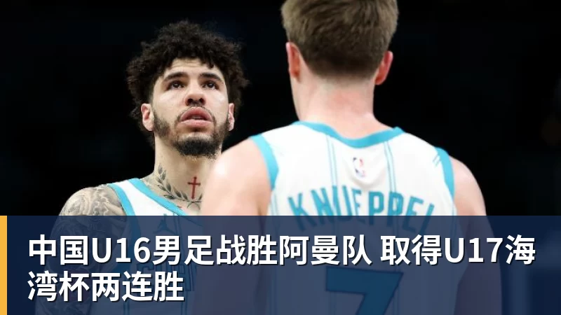 中国U16男足战胜阿曼队 取得U17海湾杯两连胜