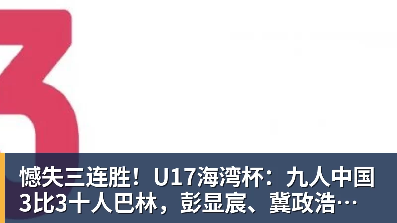 憾失三连胜！U17海湾杯：九人中国3比3十人巴林，彭显宸、冀政浩染红，杨宸硕世界波