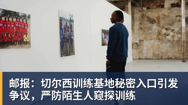 邮报:切尔西训练基地秘密入口引发争议,严防陌生人窥探训练