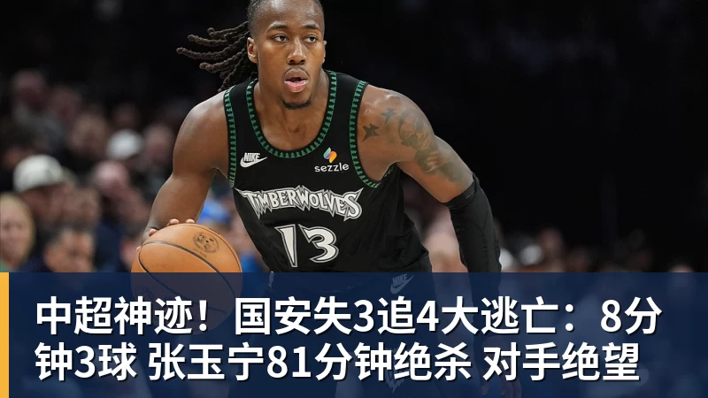 中超神迹！国安失3追4大逃亡：8分钟3球 张玉宁81分钟绝杀 对手绝望